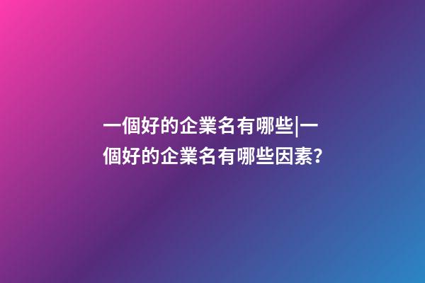 一個好的企業名有哪些|一個好的企業名有哪些因素？-第1張-公司起名-玄機派